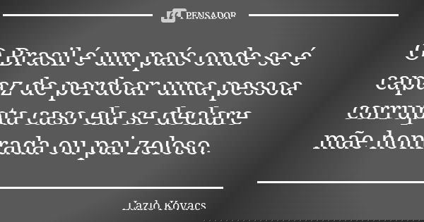 O Brasil é um país onde se é capaz de perdoar uma pessoa corrupta caso ela se declare mãe honrada ou pai zeloso.... Frase de Lazlo Kovacs.