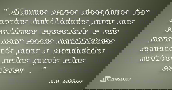 " Algumas vezes desejamos ter certas habilidades para nos sentirmos especiais e não para usar essas habilidades especiais para o verdadeiro motivo pelos qu... Frase de L.B. Addams.
