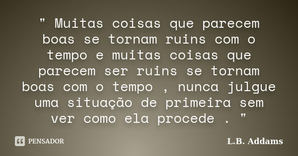 " Muitas coisas que parecem boas se tornam ruins com o tempo e muitas coisas que parecem ser ruins se tornam boas com o tempo , nunca julgue uma situação d... Frase de L.B. Addams.