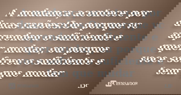 A mudança acontece por duas razões:Ou porque vc aprendeu o suficiente e quer mudar, ou porque voce sofreu o suficiente e tem que mudar... Frase de LB.