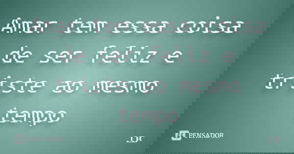 Amar tem essa coisa de ser feliz e triste ao mesmo tempo... Frase de LB.