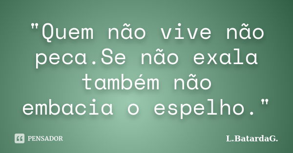 "Quem não vive não peca.Se não exala também não embacia o espelho."... Frase de L.BatardaG..