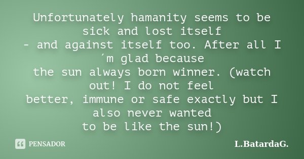 Unfortunately hamanity seems to be sick and lost itself - and against itself too. After all I´m glad because the sun always born winner. (watch out! I do not fe... Frase de L.BatardaG..