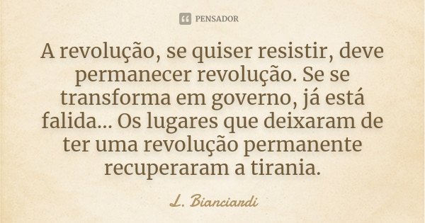 A revolução, se quiser resistir, deve permanecer revolução. Se se transforma em governo, já está falida... Os lugares que deixaram de ter uma revolução permanen... Frase de L. Bianciardi.
