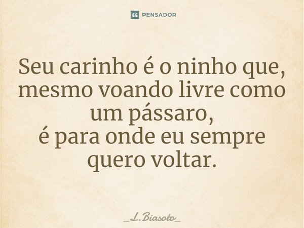 ⁠Seu carinho é o ninho que, mesmo voando livre como um pássaro, é para onde eu sempre quero voltar.... Frase de _L.Biasoto_.