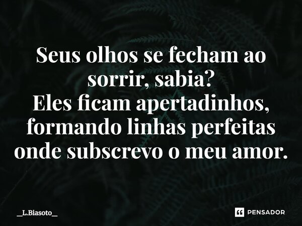 ⁠Seus olhos se fecham ao sorrir, sabia? Eles ficam apertadinhos, formando linhas perfeitas onde subscrevo o meu amor.⁠... Frase de _L.Biasoto_.