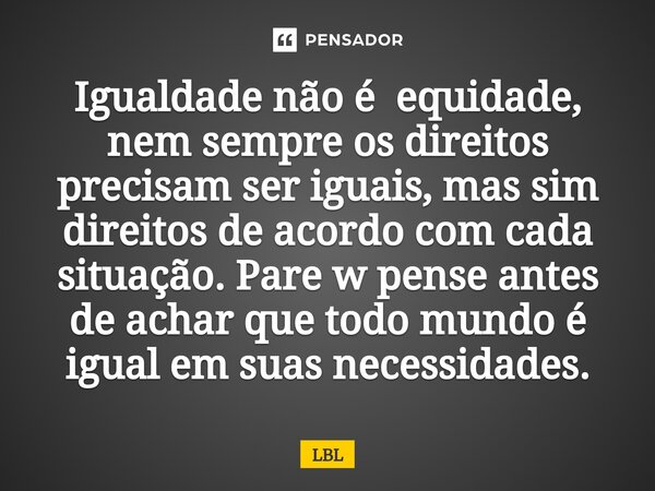 ⁠Igualdade não é equidade, nem sempre os direitos precisam ser iguais, mas sim direitos de acordo com cada situação. Pare w pense antes de achar que todo mundo ... Frase de LBL.