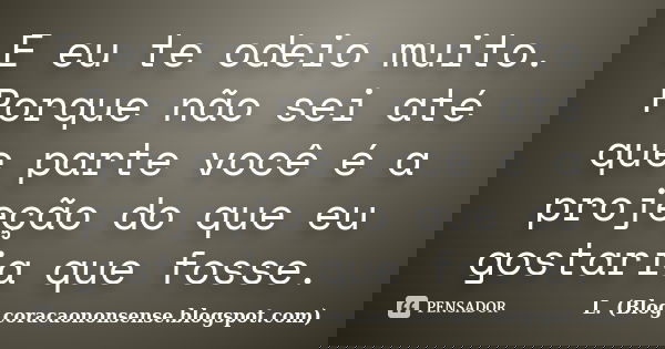 E eu te odeio muito. Porque não sei até que parte você é a projeção do que eu gostaria que fosse.... Frase de L. (Blog coracaononsense.blogspot.com).