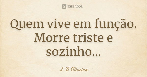 Quem vive em função. Morre triste e sozinho...... Frase de L.B Oliveira.