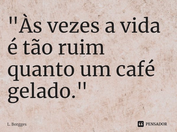 ⁠⁠"Às vezes a vida é tão ruim quanto um café gelado."... Frase de L. Borgges.