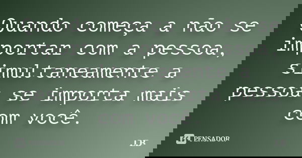 Quando começa a não se importar com a pessoa, simultaneamente a pessoa se importa mais com você.... Frase de LB.