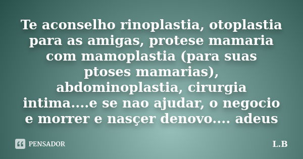 Te aconselho rinoplastia, otoplastia para as amigas, protese mamaria com mamoplastia (para suas ptoses mamarias), abdominoplastia, cirurgia intima....e se nao a... Frase de L.B.