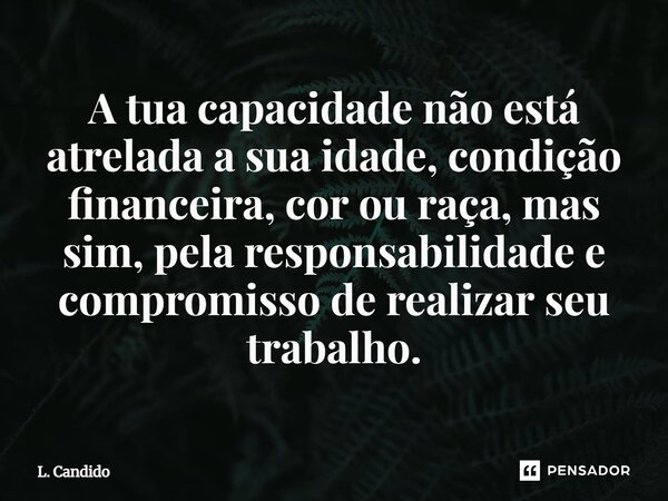 ⁠A tua capacidade não está atrelada a sua idade, condição financeira, cor ou raça, mas sim, pela responsabilidade e compromisso de realizar seu trabalho.... Frase de L. Candido.