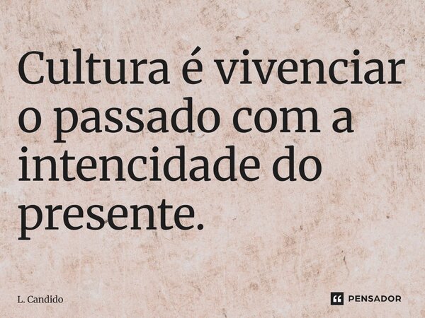 Cultura é vivenciar o passado com a intencidade do presente.⁠... Frase de L. Candido.