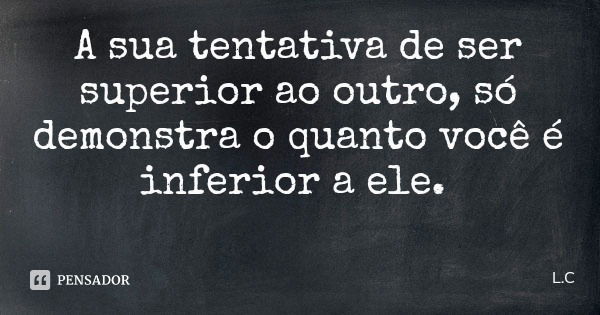 A sua tentativa de ser superior ao outro, só demonstra o quanto você é inferior a ele.... Frase de L.C.