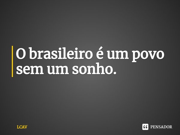 O brasileiro é um povo sem um sonho.⁠... Frase de LCAV.