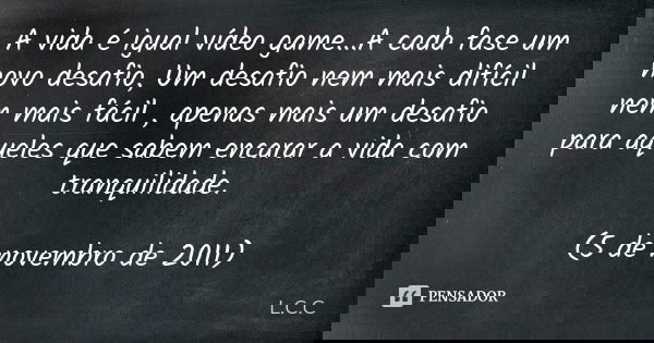 A vida é igual vídeo game...A cada fase um novo desafio, Um desafio nem mais difícil nem mais fácil , apenas mais um desafio para aqueles que sabem encarar a vi... Frase de L.C.C.