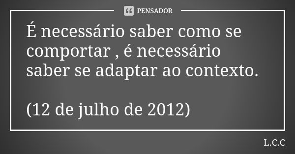 É necessário saber como se comportar , é necessário saber se adaptar ao contexto. (12 de julho de 2012)... Frase de L.C.C.