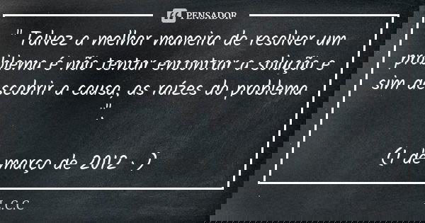 " Talvez a melhor maneira de resolver um problema é não tentar encontrar a solução e sim descobrir a causa, as raízes do problema ". (1 de março de 20... Frase de L.C.C.
