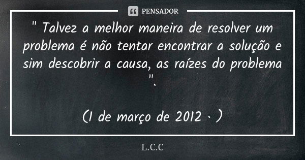 " Talvez a melhor maneira de resolver um problema é não tentar encontrar a solução e sim descobrir a causa, as raízes do problema ". (1 de março de 20... Frase de L.C.C.