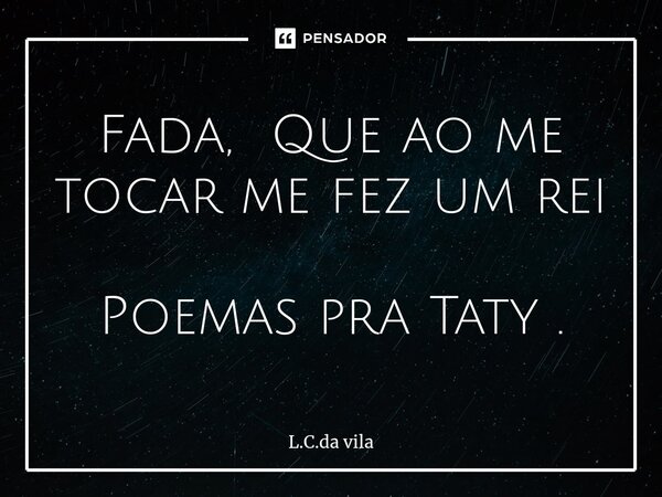 ⁠Fada, Que ao me tocar me fez um rei Poemas pra Taty .... Frase de L.C.da vila.