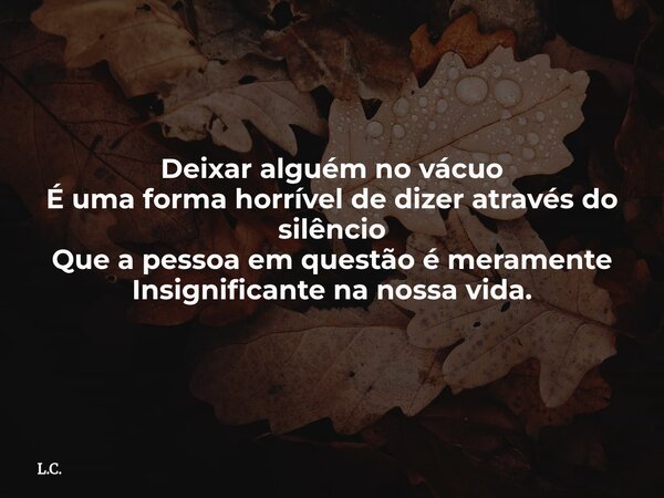 Deixar alguém no vácuo É uma forma horrível de dizer através do silêncio Que a pessoa em questão é meramente Insignificante na nossa vida.... Frase de L.C..