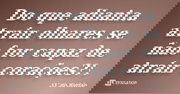 Do que adianta atrair olhares se não for capaz de atrair corações?!... Frase de LC du Refrão.
