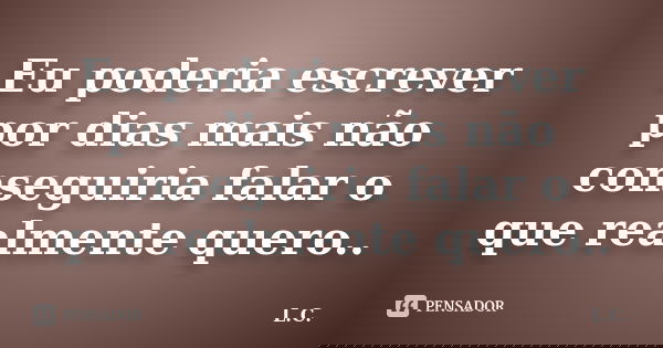 Eu poderia escrever por dias mais não conseguiria falar o que realmente quero..... Frase de L.c.