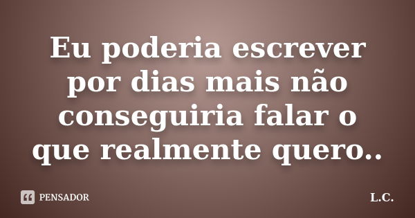 Eu poderia escrever por dias mais não conseguiria falar o que realmente quero..... Frase de L.c.