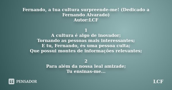 Fernando, a tua cultura surpreende-me! (Dedicado a Fernando Alvarado) Autor:LCF 1 A cultura é algo de inovador; Tornando as pessoas mais interessantes; E tu, Fe... Frase de LCF.