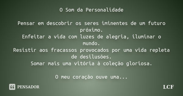 O Som da Personalidade Pensar em descobrir os seres iminentes de um futuro próximo. Enfeitar a vida com luzes de alegria, iluminar o mundo. Resistir aos fracass... Frase de LCF.