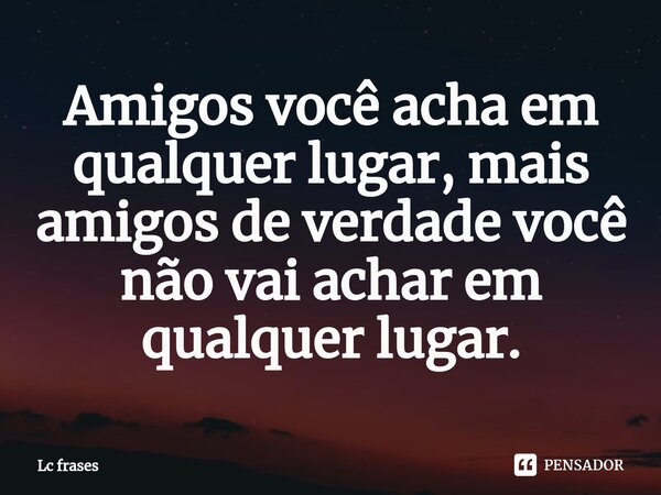 ⁠Amigos você acha em qualquer lugar, mais amigos de verdade você não vai achar em qualquer lugar.... Frase de Lc frases.