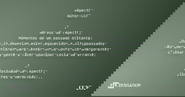 Repetir Autor:LCF 1 Nervos de repetir; Momentos de um passado distante; Que já deveriam estar esquecidos e ultrapassados; Mas que voltaram para tentar um ou out... Frase de LCF.