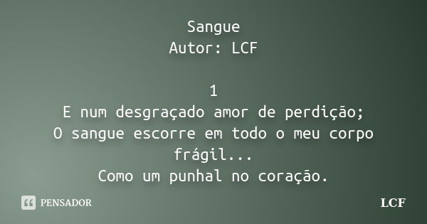 Sangue Autor: LCF 1 E num desgraçado amor de perdição; O sangue escorre em todo o meu corpo frágil... Como um punhal no coração.... Frase de LCF.