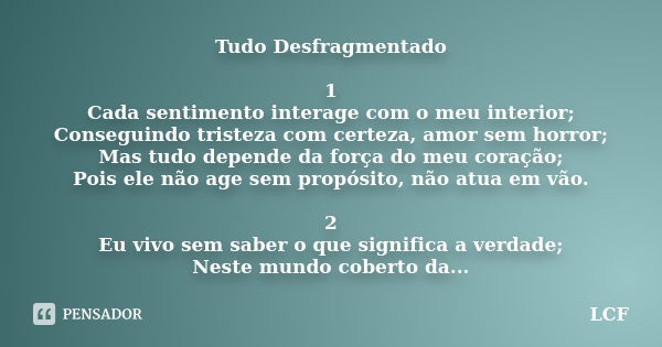 Tudo Desfragmentado 1 Cada sentimento interage com o meu interior; Conseguindo tristeza com certeza, amor sem horror; Mas tudo depende da força do meu coração; ... Frase de LCF.