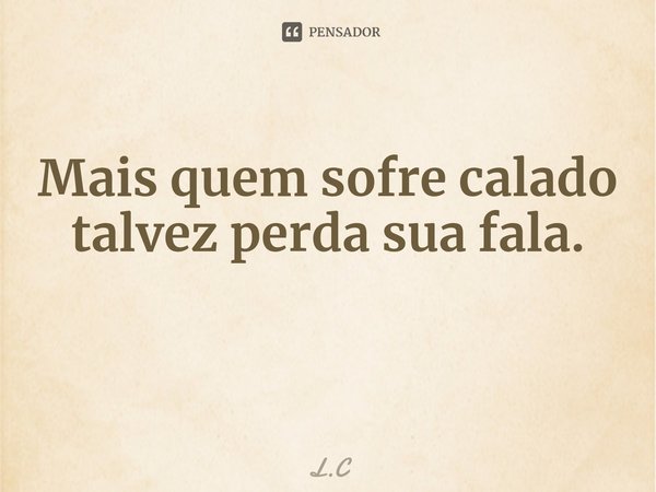 ⁠Mais quem sofre calado talvez perda sua fala.... Frase de L.C.