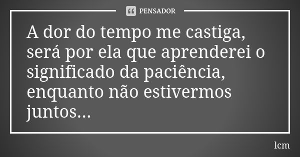 A dor do tempo me castiga, será por ela que aprenderei o significado da paciência, enquanto não estivermos juntos...... Frase de lcm.