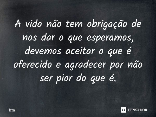 ⁠A vida não tem obrigação de nos dar o que esperamos, devemos aceitar o que é oferecido e agradecer por não ser pior do que é.... Frase de lcm.