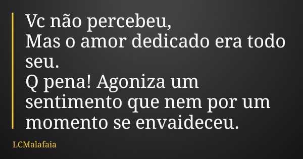 Vc não percebeu, Mas o amor dedicado era todo seu. Q pena! Agoniza um sentimento que nem por um momento se envaideceu.... Frase de LCMalafaia.