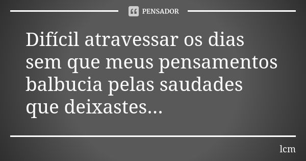 Difícil atravessar os dias sem que meus pensamentos balbucia pelas saudades que deixastes...... Frase de lcm.