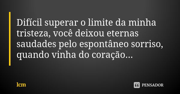 Difícil superar o limite da minha tristeza, você deixou eternas saudades pelo espontâneo sorriso, quando vinha do coração...... Frase de lcm.