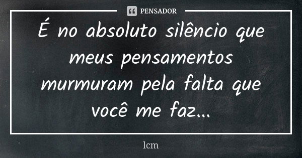 É no absoluto silêncio que meus pensamentos murmuram pela falta que você me faz...... Frase de lcm.