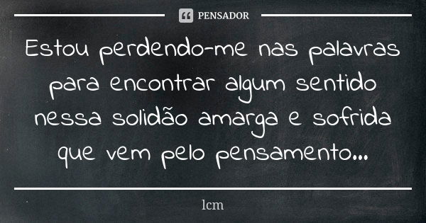 Estou perdendo-me nas palavras para encontrar algum sentido nessa solidão amarga e sofrida que vem pelo pensamento...... Frase de lcm.