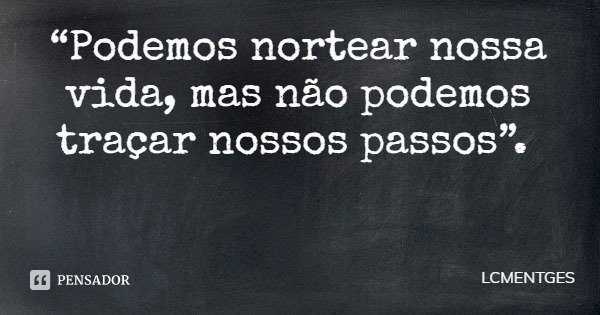 “Podemos nortear nossa vida, mas não podemos traçar nossos passos”.... Frase de LCMENTGES.