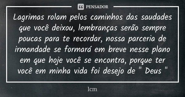 Lagrimas rolam pelos caminhos das saudades que você deixou, lembranças serão sempre poucas para te recordar, nossa parceria de irmandade se formará em breve nes... Frase de lcm.