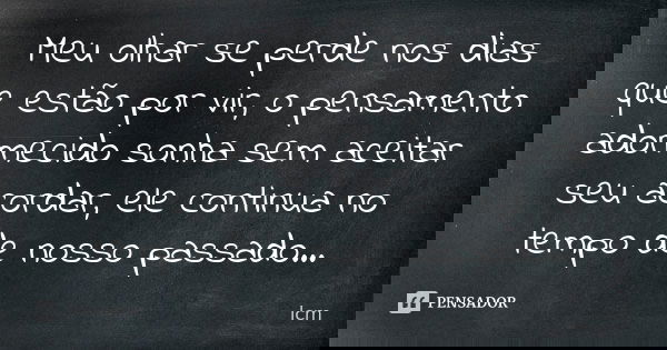 Meu olhar se perde nos dias que estão por vir, o pensamento adormecido sonha sem aceitar seu acordar, ele continua no tempo de nosso passado...... Frase de lcm.