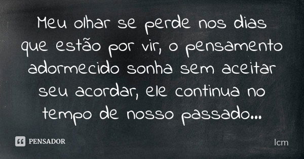 Meu olhar se perde nos dias que estão por vir, o pensamento adormecido sonha sem aceitar seu acordar, ele continua no tempo de nosso passado...... Frase de lcm.