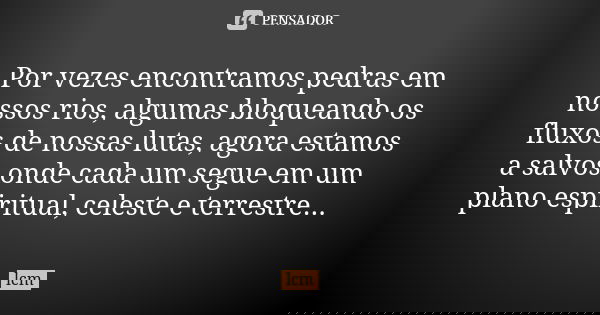 Por vezes encontramos pedras em nossos rios, algumas bloqueando os fluxos de nossas lutas, agora estamos a salvos onde cada um segue em um plano espiritual, cel... Frase de lcm.