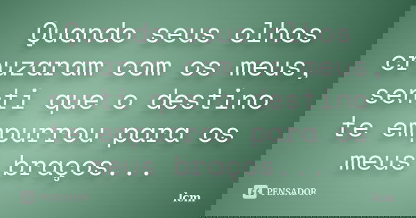 Quando seus olhos cruzaram com os meus, senti que o destino te empurrou para os meus braços...... Frase de lcm.