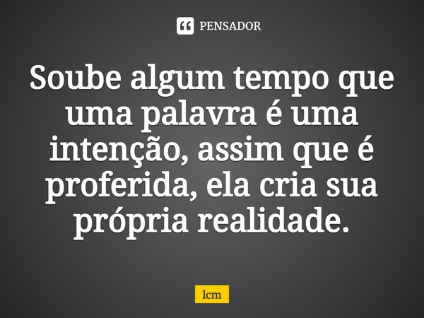 ⁠Soube algum tempo que uma palavra é uma intenção, assim que é proferida, ela cria sua própria realidade.... Frase de lcm.